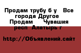 Продам трубу б/у - Все города Другое » Продам   . Чувашия респ.,Алатырь г.